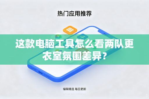 这款电脑工具怎么看两队更衣室氛围差异？