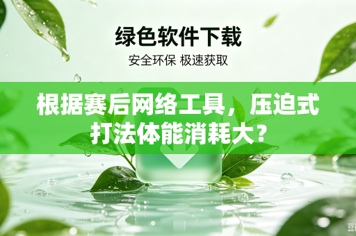 根据赛后网络工具，压迫式打法体能消耗大？