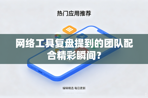 网络工具复盘提到的团队配合精彩瞬间？