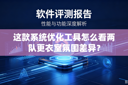 这款系统优化工具怎么看两队更衣室氛围差异？