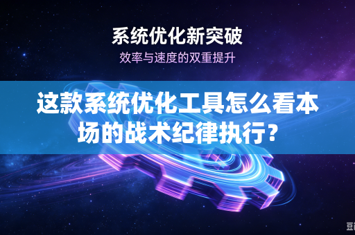 这款系统优化工具怎么看本场的战术纪律执行？