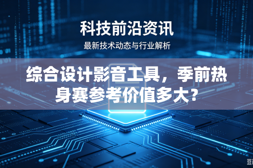 综合设计影音工具,季前热身赛参考价值多大?-第1张图片-电脑手机工具软件下载 - 免费实用工具合集 | 联启科技 综合设计影音工具,季前热身赛参考价值多大?-第1张图片-电脑手机工具软件下载 - 免费实用工具合集 | 联启科技