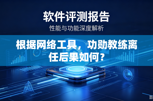 根据网络工具，功勋教练离任后果如何？