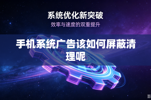 手机系统广告该如何屏蔽清理呢