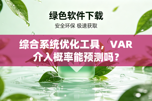 综合系统优化工具，VAR介入概率能预测吗？-第1张图片-电脑手机工具软件下载 - 免费实用工具合集 | 联启科技