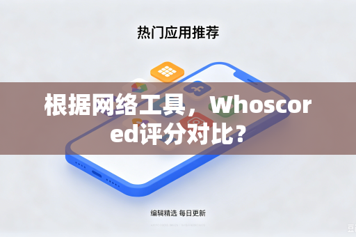 根据网络工具，Whoscored评分对比？-第1张图片-电脑手机工具软件下载 - 免费实用工具合集 | 联启科技