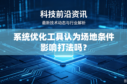 系统优化工具认为场地条件影响打法吗？-第1张图片-电脑手机工具软件下载 - 免费实用工具合集 | 联启科技