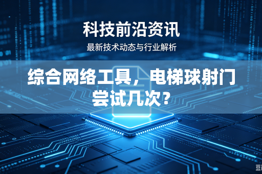 综合网络工具,电梯球射门尝试几次?-第1张图片-电脑手机工具软件下载 - 免费实用工具合集 | 联启科技 综合网络工具,电梯球射门尝试几次?-第1张图片-电脑手机工具软件下载 - 免费实用工具合集 | 联启科技