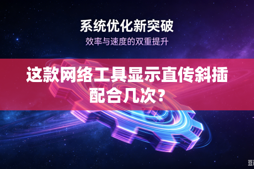 这款网络工具显示直传斜插配合几次?-第1张图片-电脑手机工具软件下载 - 免费实用工具合集 | 联启科技 这款网络工具显示直传斜插配合几次?-第1张图片-电脑手机工具软件下载 - 免费实用工具合集 | 联启科技