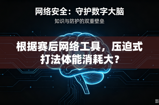 根据赛后网络工具，压迫式打法体能消耗大？