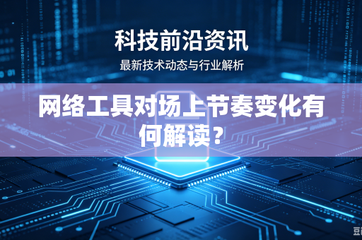 网络工具对场上节奏变化有何解读？