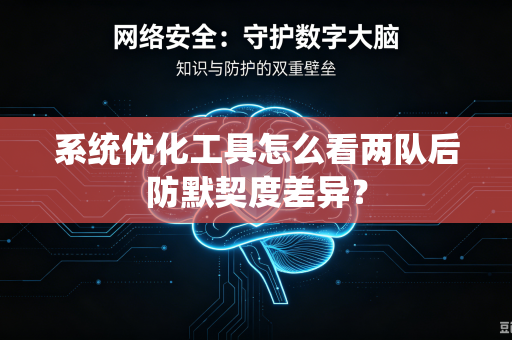 系统优化工具怎么看两队后防默契度差异？