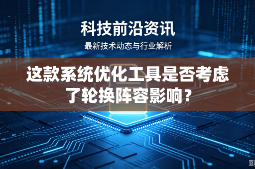 这款系统优化工具是否考虑了轮换阵容影响？