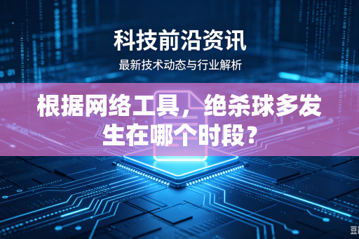 根据网络工具,绝杀球多发生在哪个时段?-第1张图片-电脑手机工具软件下载 - 免费实用工具合集 | 联启科技 根据网络工具,绝杀球多发生在哪个时段?-第1张图片-电脑手机工具软件下载 - 免费实用工具合集 | 联启科技