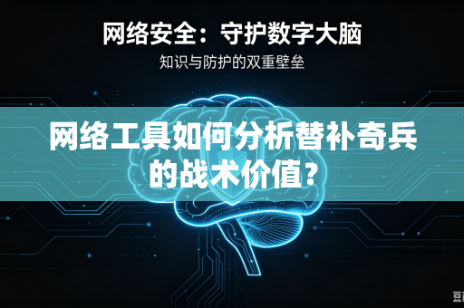 网络工具如何分析替补奇兵的战术价值？