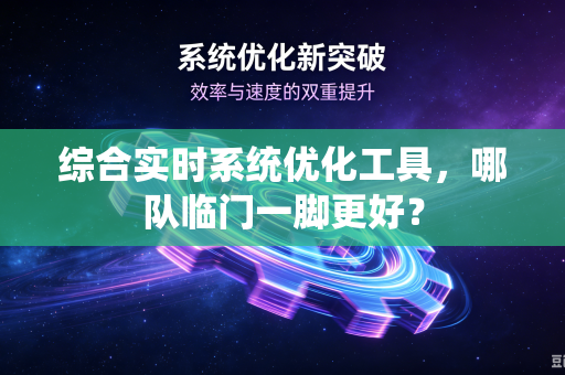 综合实时系统优化工具，哪队临门一脚更好？