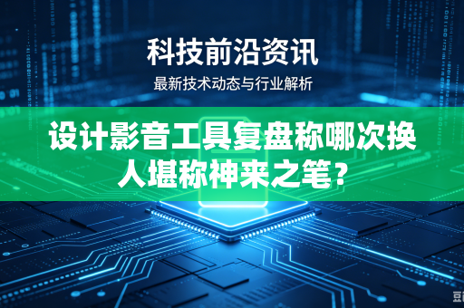 设计影音工具复盘称哪次换人堪称神来之笔?-第1张图片-电脑手机工具软件下载 - 免费实用工具合集 | 联启科技 设计影音工具复盘称哪次换人堪称神来之笔?-第1张图片-电脑手机工具软件下载 - 免费实用工具合集 | 联启科技