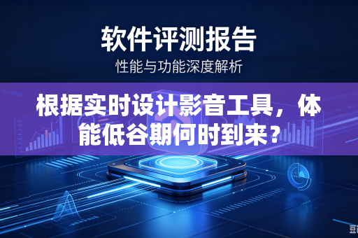 根据实时设计影音工具，体能低谷期何时到来？
