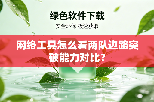 网络工具怎么看两队边路突破能力对比？