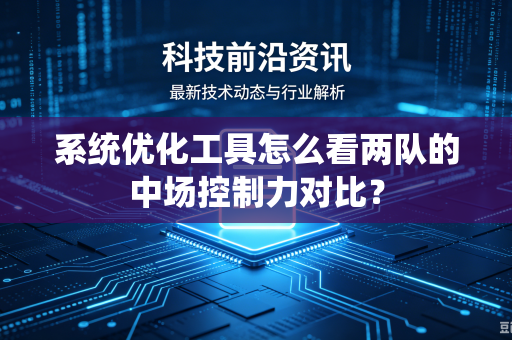 系统优化工具怎么看两队的中场控制力对比？-第1张图片-电脑手机工具软件下载 - 免费实用工具合集 | 联启科技