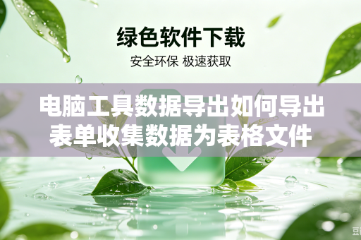 电脑工具数据导出如何导出表单收集数据为表格文件-第1张图片-电脑手机工具软件下载 - 免费实用工具合集 | 联启科技