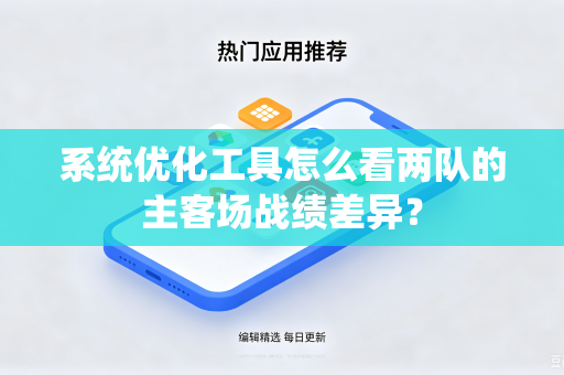 系统优化工具怎么看两队的主客场战绩差异?-第1张图片-电脑手机工具软件下载 - 免费实用工具合集 | 联启科技 系统优化工具怎么看两队的主客场战绩差异?-第1张图片-电脑手机工具软件下载 - 免费实用工具合集 | 联启科技