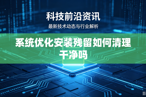 系统优化安装残留如何清理干净吗-第1张图片-电脑手机工具软件下载 - 免费实用工具合集 | 联启科技