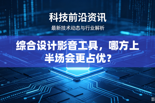 综合设计影音工具,哪方上半场会更占优?-第1张图片-电脑手机工具软件下载 - 免费实用工具合集 | 联启科技 综合设计影音工具,哪方上半场会更占优?-第1张图片-电脑手机工具软件下载 - 免费实用工具合集 | 联启科技