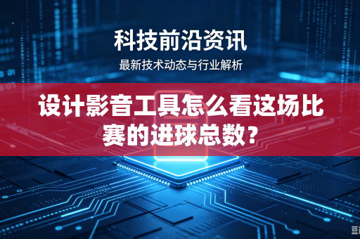 设计影音工具怎么看这场比赛的进球总数？-第1张图片-电脑手机工具软件下载 - 免费实用工具合集 | 联启科技