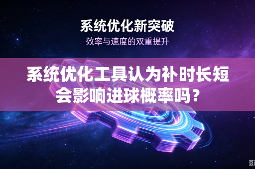 系统优化工具认为补时长短会影响进球概率吗？