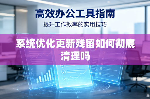 系统优化更新残留如何彻底清理吗-第1张图片-电脑手机工具软件下载 - 免费实用工具合集 | 联启科技