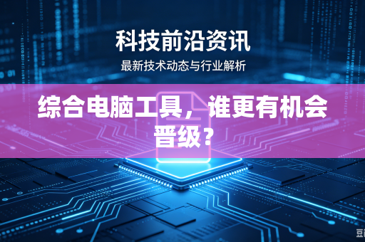 综合电脑工具，谁更有机会晋级？