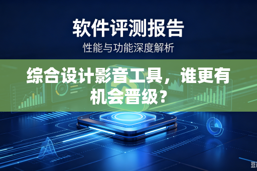 综合设计影音工具，谁更有机会晋级？