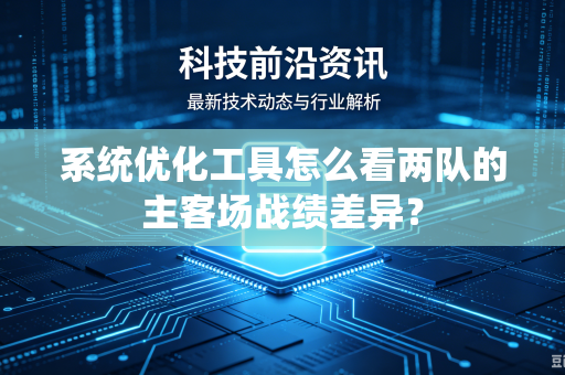 系统优化工具怎么看两队的主客场战绩差异？