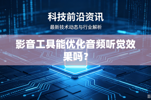 影音工具能优化音频听觉效果吗？-第1张图片-电脑手机工具软件下载 - 免费实用工具合集 | 联启科技