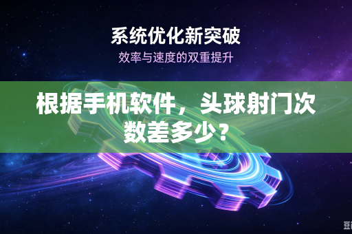 根据手机软件，头球射门次数差多少？