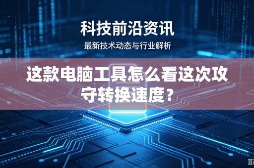这款电脑工具怎么看这次攻守转换速度?-第1张图片-电脑手机工具软件下载 - 免费实用工具合集 | 联启科技 这款电脑工具怎么看这次攻守转换速度?-第1张图片-电脑手机工具软件下载 - 免费实用工具合集 | 联启科技