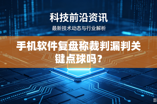 手机软件复盘称裁判漏判关键点球吗？