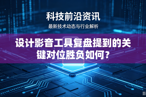 设计影音工具复盘提到的关键对位胜负如何？