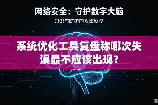 系统优化工具复盘称哪次失误最不应该出现？