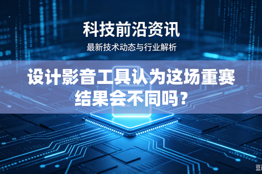设计影音工具认为这场重赛结果会不同吗？-第1张图片-电脑手机工具软件下载 - 免费实用工具合集 | 联启科技