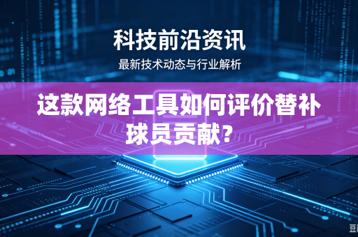 这款网络工具如何评价替补球员贡献？