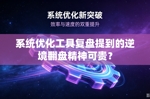 系统优化工具复盘提到的逆境翻盘精神可贵？