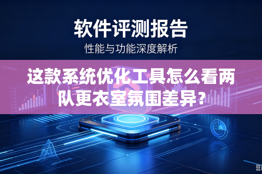 这款系统优化工具怎么看两队更衣室氛围差异？