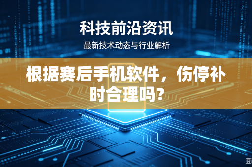 根据赛后手机软件，伤停补时合理吗？