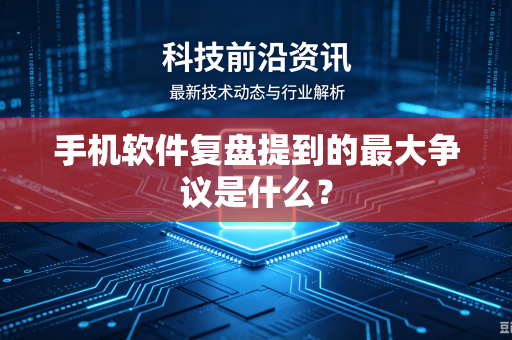 手机软件复盘提到的最大争议是什么？