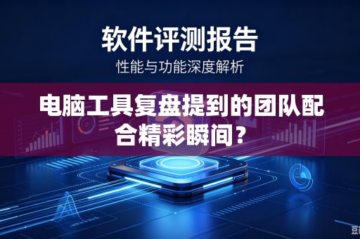 电脑工具复盘提到的团队配合精彩瞬间？