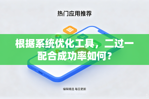 根据系统优化工具,二过一配合成功率如何?-第1张图片-电脑手机工具软件下载 - 免费实用工具合集 | 联启科技 根据系统优化工具,二过一配合成功率如何?-第1张图片-电脑手机工具软件下载 - 免费实用工具合集 | 联启科技