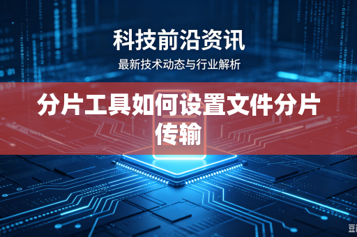 分片工具如何设置文件分片传输