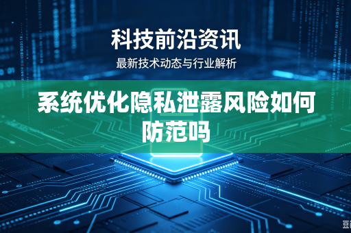 系统优化隐私泄露风险如何防范吗-第1张图片-电脑手机工具软件下载 - 免费实用工具合集 | 联启科技